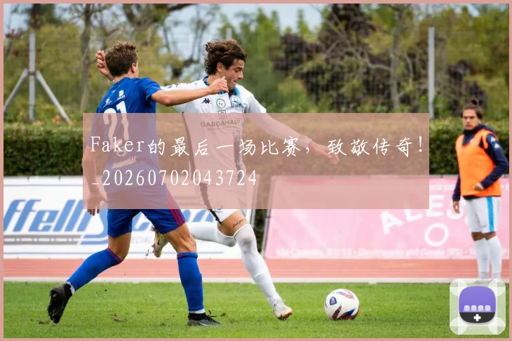 Faker的最后一场比赛，致敬传奇！_20260702043724