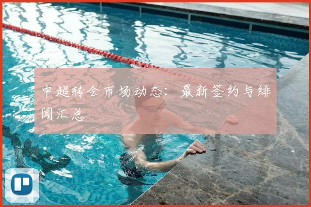 中超转会市场动态：最新签约与绯闻汇总