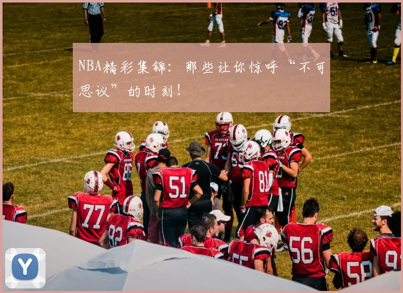 NBA精彩集锦：那些让你惊呼“不可思议”的时刻！