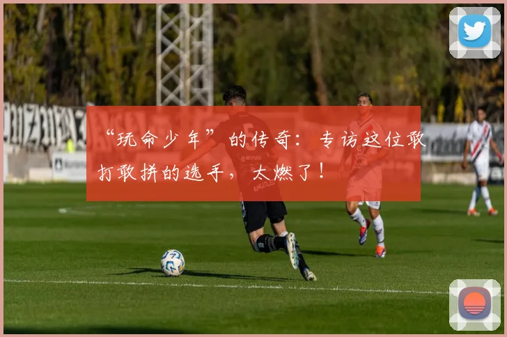 “玩命少年”的传奇：专访这位敢打敢拼的选手，太燃了！