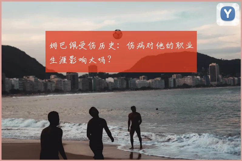 姆巴佩受伤历史：伤病对他的职业生涯影响大吗？