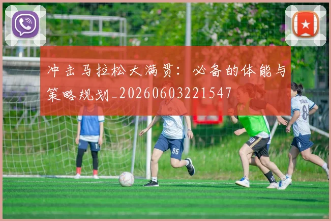 冲击马拉松大满贯：必备的体能与策略规划_20260603221547