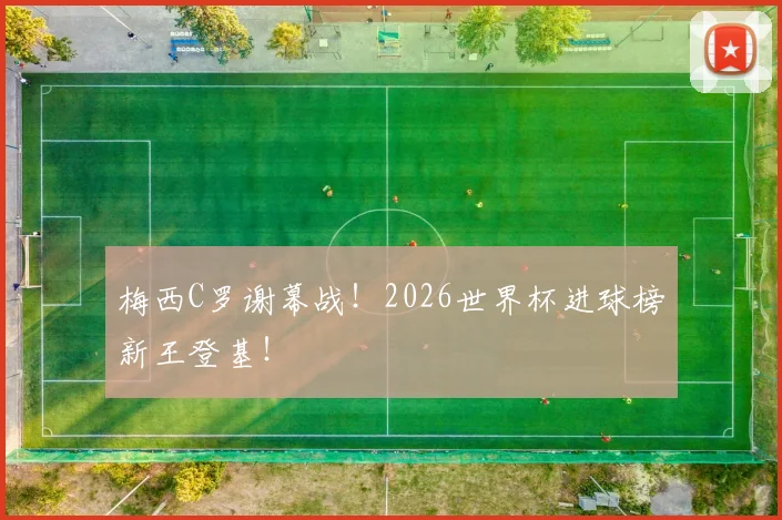 梅西C罗谢幕战！2026世界杯进球榜新王登基！