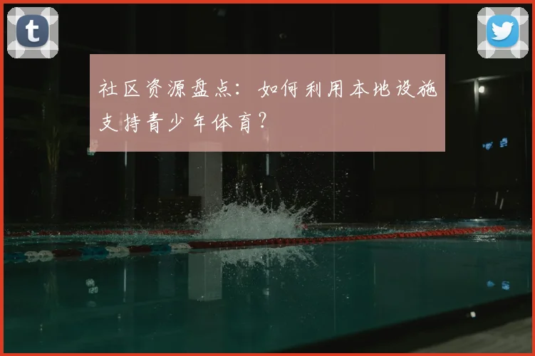 社区资源盘点：如何利用本地设施支持青少年体育？