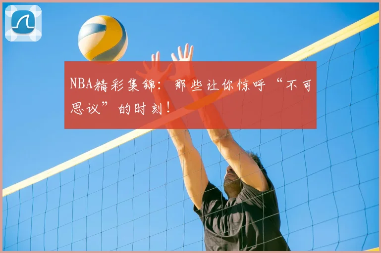 NBA精彩集锦：那些让你惊呼“不可思议”的时刻！