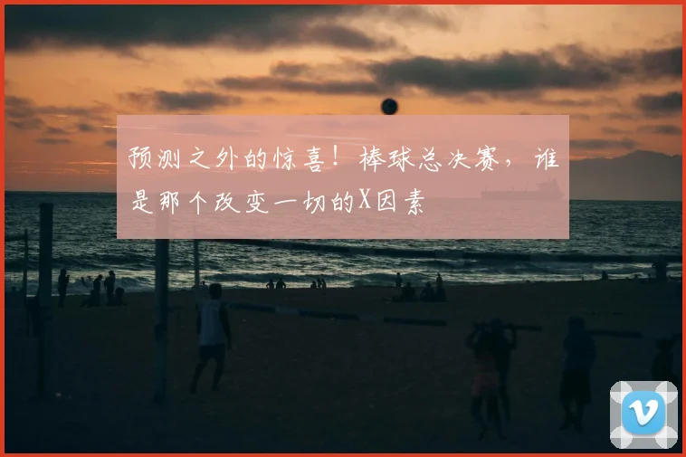 预测之外的惊喜！棒球总决赛，谁是那个改变一切的X因素