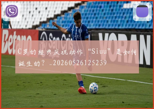 C罗的经典庆祝动作“Siuu”是如何诞生的？_20260526125239