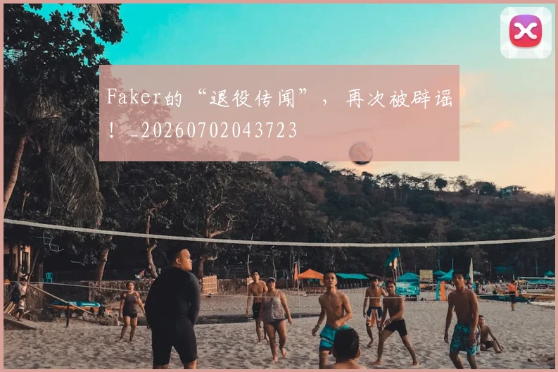 Faker的“退役传闻”，再次被辟谣！_20260702043723