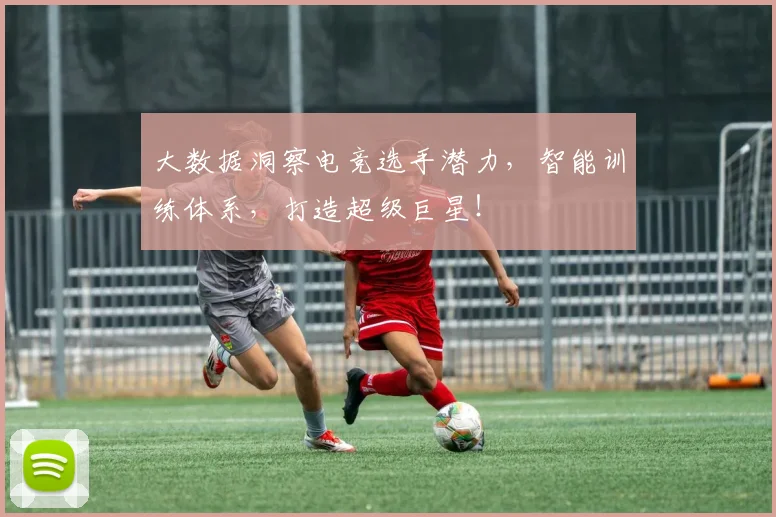 大数据洞察电竞选手潜力，智能训练体系，打造超级巨星！