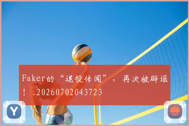 Faker的“退役传闻”，再次被辟谣！_20260702043723