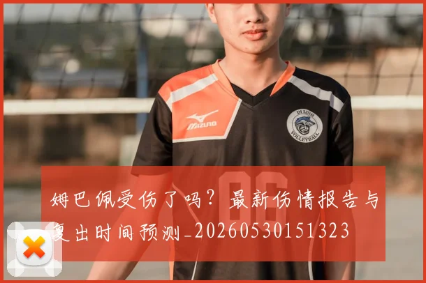 姆巴佩受伤了吗？最新伤情报告与复出时间预测_20260530151323
