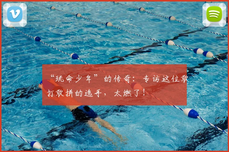 “玩命少年”的传奇：专访这位敢打敢拼的选手，太燃了！