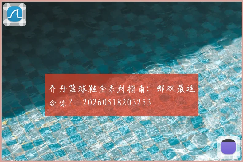 乔丹篮球鞋全系列指南：哪双最适合你？_20260518203253