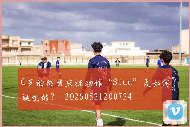 C罗的经典庆祝动作“Siuu”是如何诞生的？_20260521200724