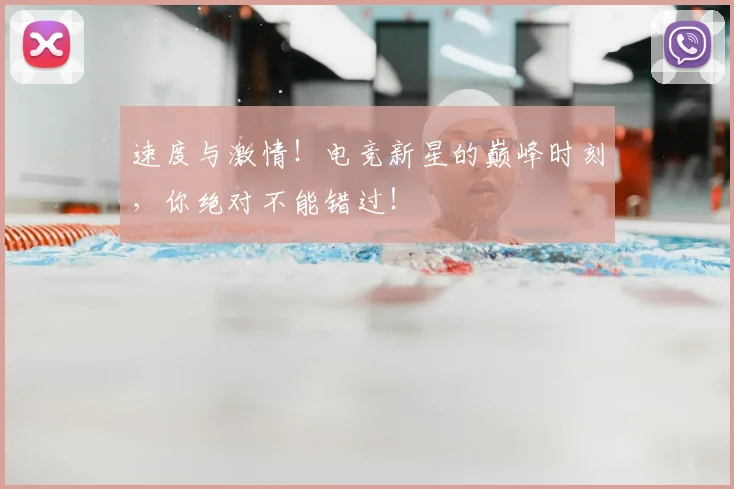 速度与激情！电竞新星的巅峰时刻，你绝对不能错过！