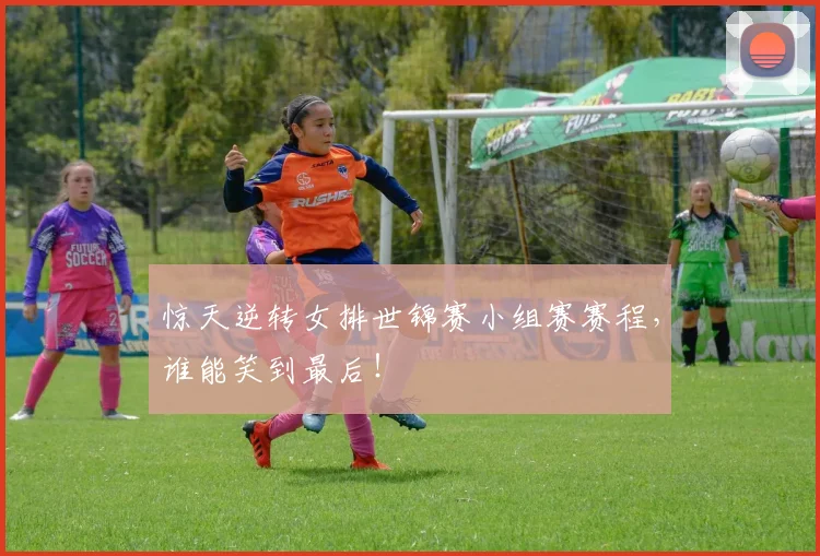惊天逆转女排世锦赛小组赛赛程,谁能笑到最后!