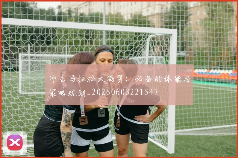 冲击马拉松大满贯：必备的体能与策略规划_20260603221547