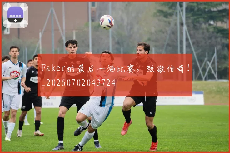 Faker的最后一场比赛，致敬传奇！_20260702043724