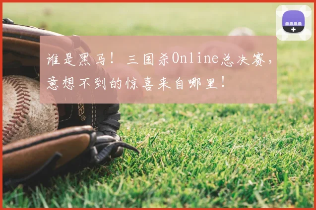 谁是黑马！三国杀Online总决赛，意想不到的惊喜来自哪里！
