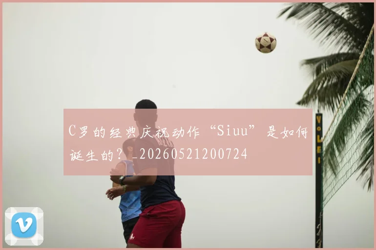C罗的经典庆祝动作“Siuu”是如何诞生的？_20260521200724