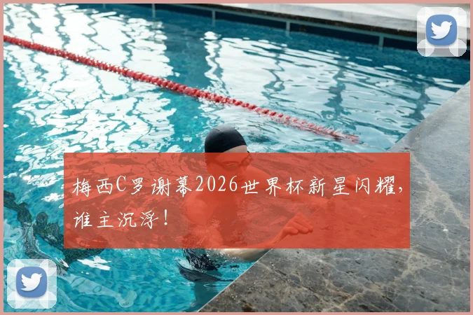 梅西C罗谢幕2026世界杯新星闪耀，谁主沉浮！