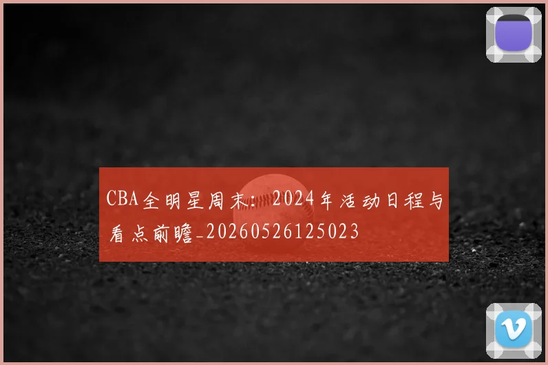 CBA全明星周末：2024年活动日程与看点前瞻_20260526125023