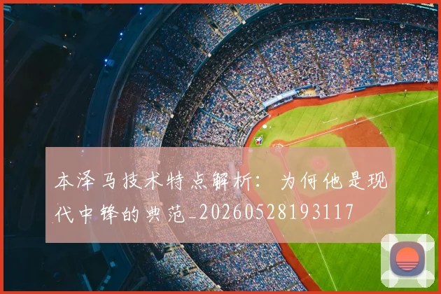 本泽马技术特点解析：为何他是现代中锋的典范_20260528193117
