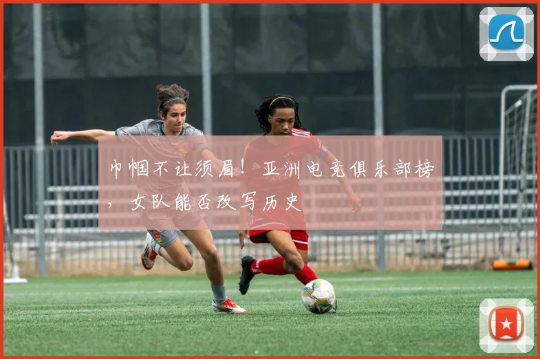 巾帼不让须眉！亚洲电竞俱乐部榜，女队能否改写历史