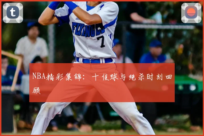 NBA精彩集锦：十佳球与绝杀时刻回顾