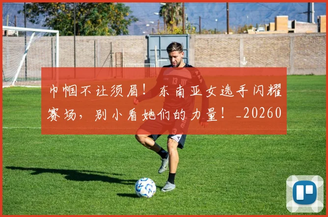 巾帼不让须眉！东南亚女选手闪耀赛场，别小看她们的力量！_20260604221513