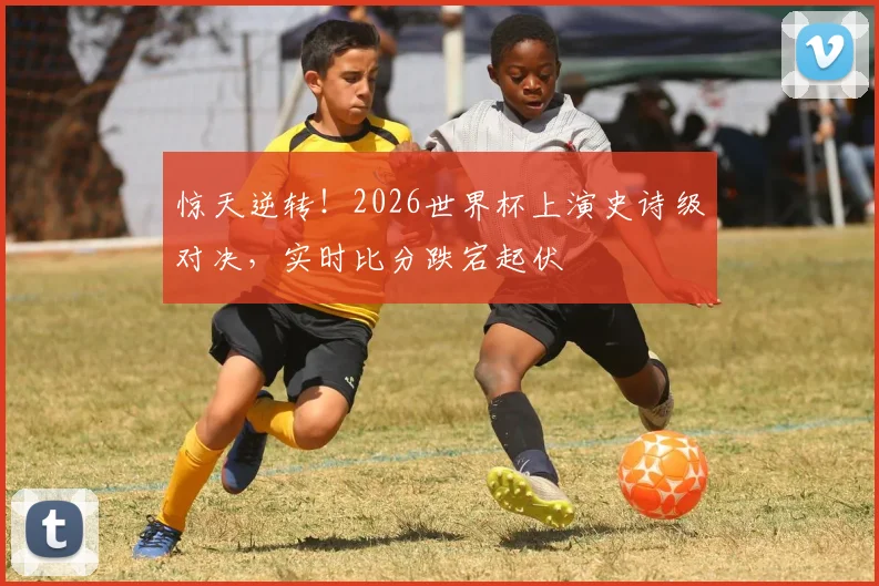 惊天逆转！2026世界杯上演史诗级对决，实时比分跌宕起伏