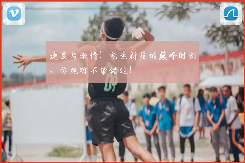 速度与激情！电竞新星的巅峰时刻，你绝对不能错过！