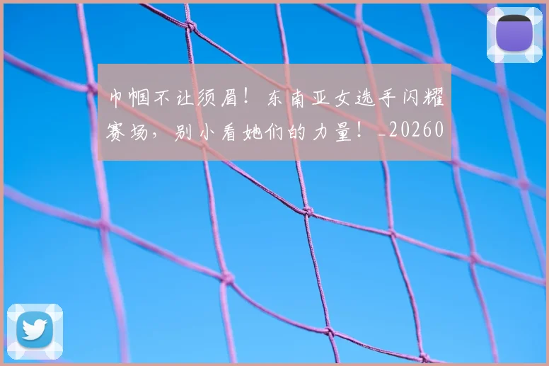 巾帼不让须眉！东南亚女选手闪耀赛场，别小看她们的力量！_20260604221513