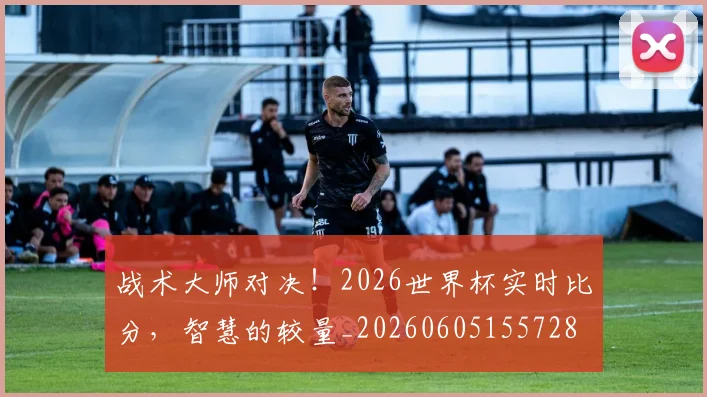 战术大师对决！2026世界杯实时比分，智慧的较量_20260605155728