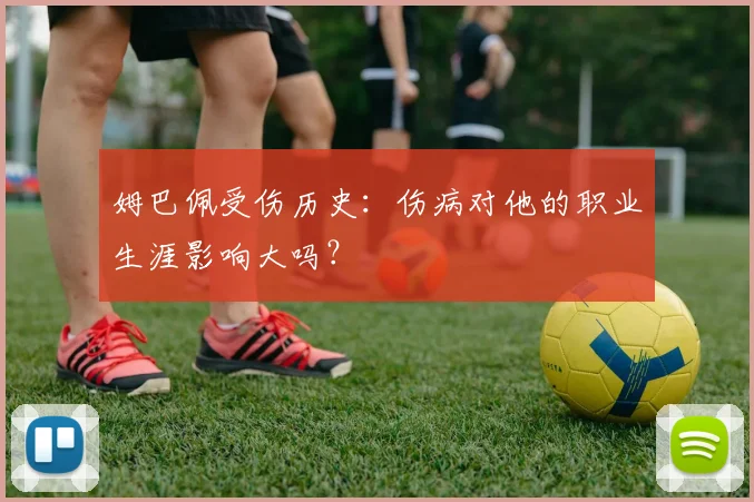 姆巴佩受伤历史：伤病对他的职业生涯影响大吗？