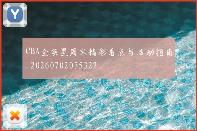 CBA全明星周末精彩看点与活动指南_20260702035322