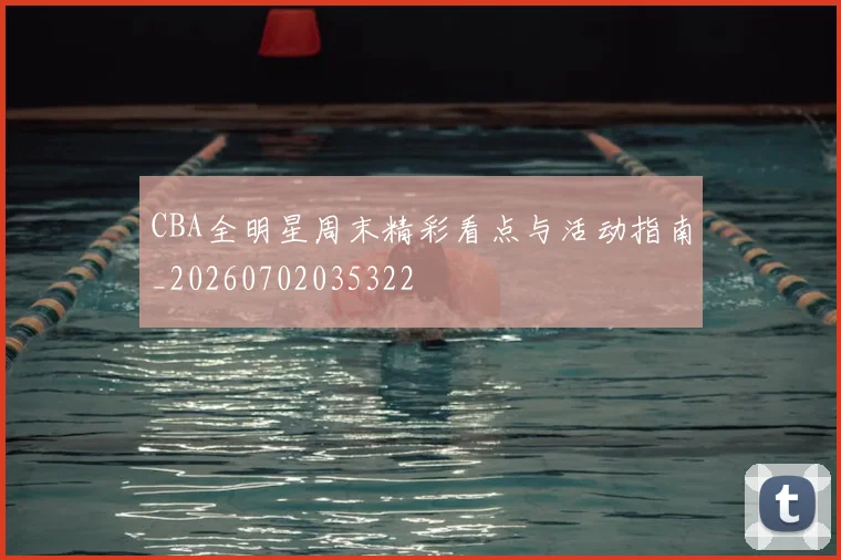 CBA全明星周末精彩看点与活动指南_20260702035322