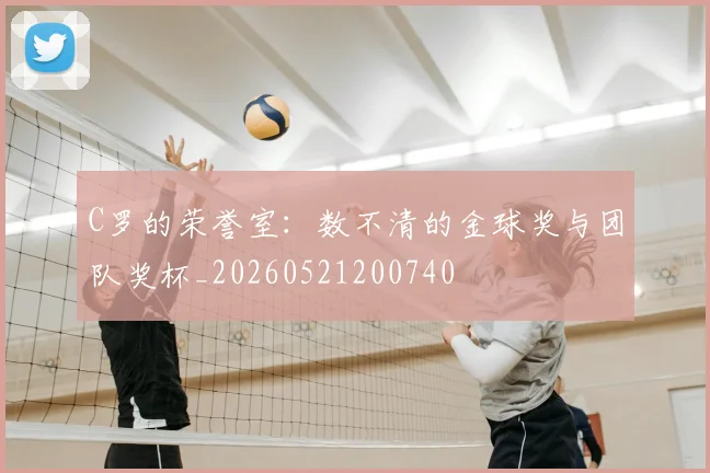 C罗的荣誉室:数不清的金球奖与团队奖杯_20260521200740