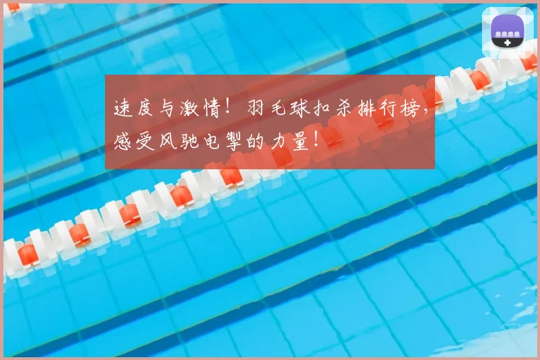 速度与激情！羽毛球扣杀排行榜，感受风驰电掣的力量！